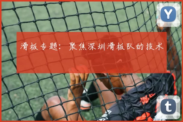 滑板专题：聚焦深圳滑板队的技术