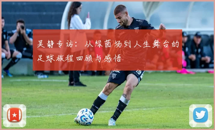 吴静专访：从绿茵场到人生舞台的足球旅程回顾与感悟