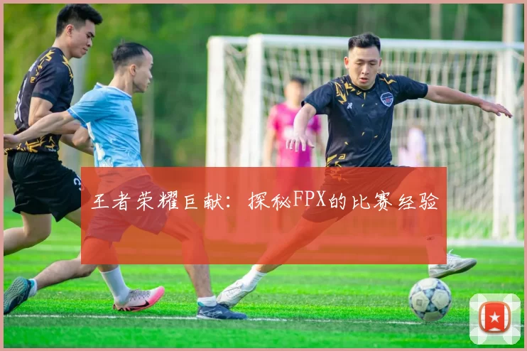 王者荣耀巨献：探秘FPX的比赛经验