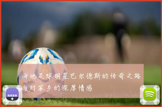 海地足球明星巴尔德斯的传奇之路与对家乡的深厚情感