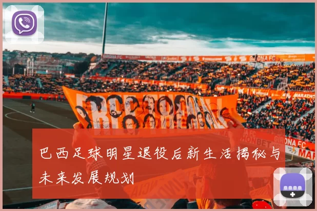 巴西足球明星退役后新生活揭秘与未来发展规划