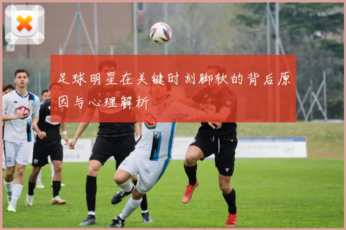 足球明星在关键时刻脚软的背后原因与心理解析