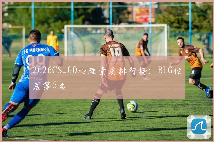 2026CS_GO心理素质排行榜：BLG位居第5名