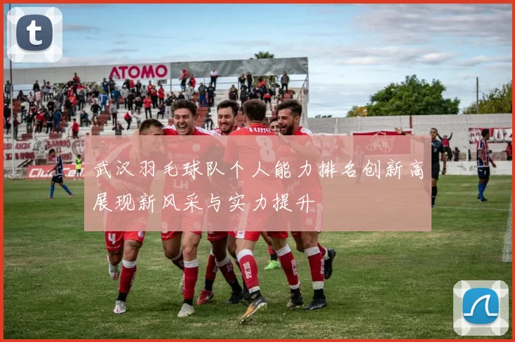 武汉羽毛球队个人能力排名创新高展现新风采与实力提升