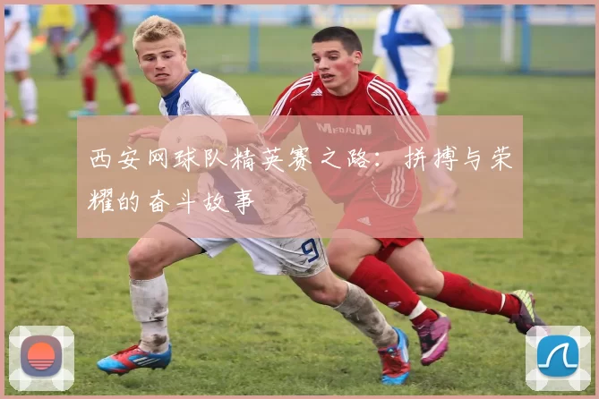 西安网球队精英赛之路：拼搏与荣耀的奋斗故事