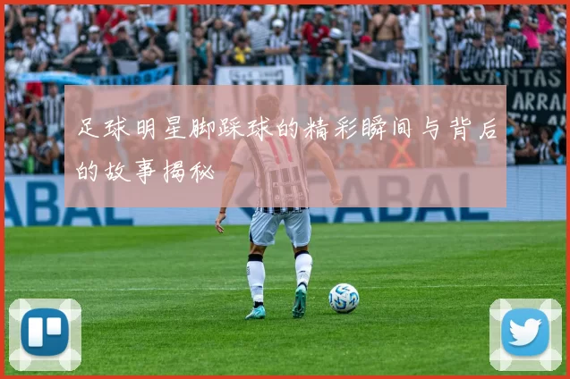 足球明星脚踩球的精彩瞬间与背后的故事揭秘