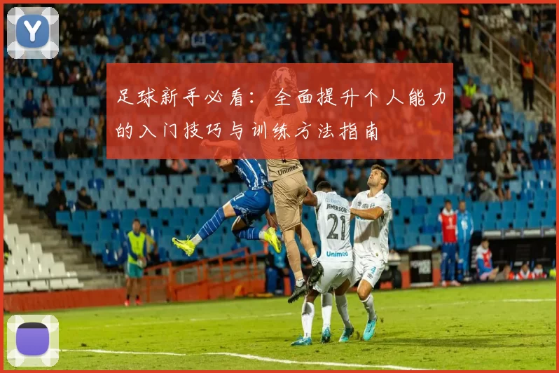 足球新手必看：全面提升个人能力的入门技巧与训练方法指南
