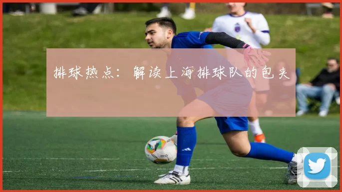 排球热点：解读上海排球队的包夹