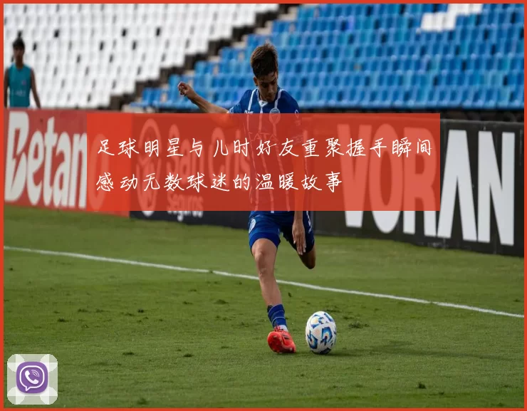 足球明星与儿时好友重聚握手瞬间感动无数球迷的温暖故事