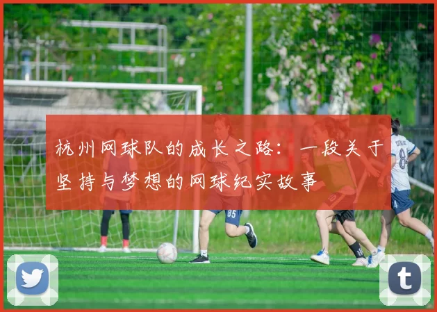 杭州网球队的成长之路：一段关于坚持与梦想的网球纪实故事