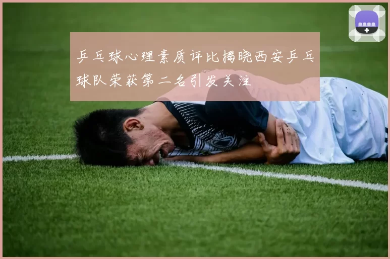 乒乓球心理素质评比揭晓西安乒乓球队荣获第二名引发关注