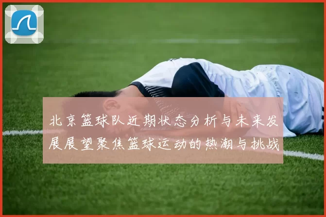 北京篮球队近期状态分析与未来发展展望聚焦篮球运动的热潮与挑战